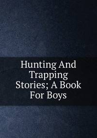 Hunting And Trapping Stories; A Book For Boys