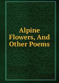 Alpine Flowers, And Other Poems