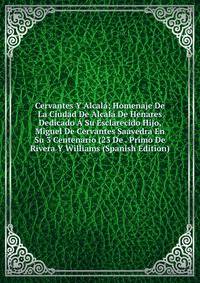 Cervantes Y Alcala; Homenaje De La Ciudad De Alcala De Henares Dedicado A Su Esclarecido Hijo, Miguel De Cervantes Saavedra En Su 3 Centenario (23 De . Primo De Rivera Y Williams (Spanish Edition)