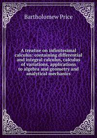 A treatise on infinitesimal calculus: containing differential and integral calculus, calculus of variations, applications to algebra and geometry and analytical mechanics