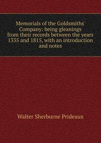 Memorials of the Goldsmiths' Company: being gleanings from their records between the years 1335 and 1815, with an introduction and notes