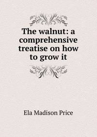 The walnut: a comprehensive treatise on how to grow it