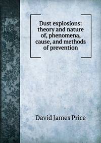 Dust explosions: theory and nature of, phenomena, cause, and methods of prevention