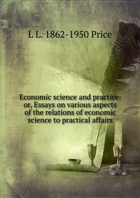 Economic science and practice: or, Essays on various aspects of the relations of economic science to practical affairs