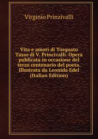 Vita e amori di Torquato Tasso di V. Princivalli. Opera publicata in occasione del terzo centenario del poeta. Illustrata da Leonida Edel (Italian Edition)