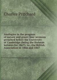 Analogies in the progress of nature and grace: four sermons preached before the University of Cambridge (being the Hulsean lectures for 1867); to . the British Association in 1866 and 1867