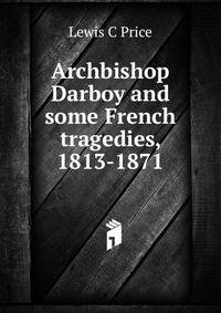 Archbishop Darboy and some French tragedies, 1813-1871