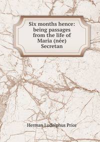 Six months hence: being passages from the life of Maria (nee) Secretan