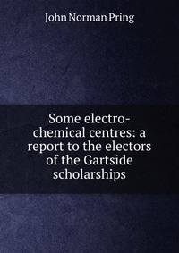 Some electro-chemical centres: a report to the electors of the Gartside scholarships