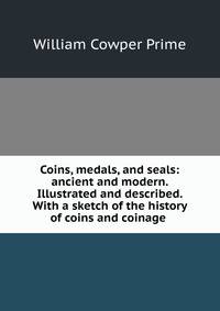 Coins, medals, and seals: ancient and modern. Illustrated and described. With a sketch of the history of coins and coinage .