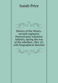 History of the Ninety-seventh regiment, Pennsylvania volunteer infantry, during the war of the rebellion, 1861-65, with biographical sketches