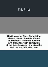 North-country flies. Comprising eleven plates of hand-painted illustrations, from the author's own drawings, with particulars of the dressings and . the stonefly, and the worm in clear wat