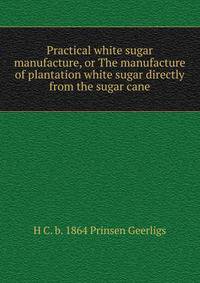 Practical white sugar manufacture, or The manufacture of plantation white sugar directly from the sugar cane
