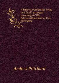 A history of Infusoria, living and fossil: arranged according to "Die Infusionsthierchen" of C.G. Ehrenberg