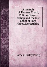A memoir of Thomas Chard, D.D., suffragan bishop and the last abbot of Ford Abbey, Dorsetshire .