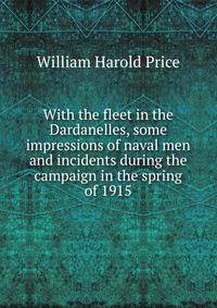 With the fleet in the Dardanelles, some impressions of naval men and incidents during the campaign in the spring of 1915