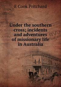 Under the southern cross; incidents and adventures of missionary life in Australia