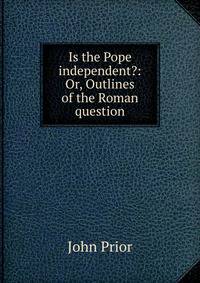 Is the Pope independent?: Or, Outlines of the Roman question