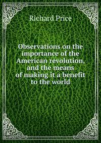 Observations on the importance of the American revolution, and the means of making it a benefit to the world