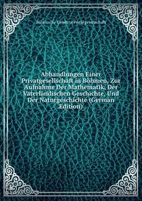 Abhandlungen Einer Privatgesellschaft in Bohmen, Zur Aufnahme Der Mathematik, Der Vaterlandischen Geschichte, Und Der Naturgeschichte (German Edition)