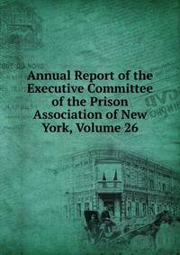 Annual Report of the Executive Committee of the Prison Association of New York, Volume 26