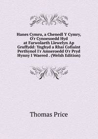 Hanes Cymru, a Chenedl Y Cymry, O'r Cynoesoedd Hyd at Farwolaeth Llewelyn Ap Gruffydd: Ynghyd a Rhai Cofiaint Perthynol I'r Amseroedd O'r Pryd Hynny I Waered . (Welsh Edition)