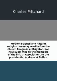 Modern science and natural religion: an essay read before the Church Congress at Brighton, and now submitted to the members of the British Association . to the presidential address at Belfast