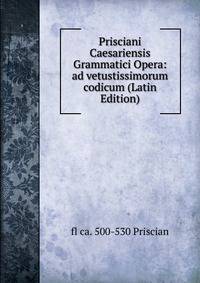 Prisciani Caesariensis Grammatici Opera: ad vetustissimorum codicum (Latin Edition)
