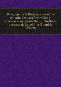 Bosquejo de la literatura peruana colonial: causas favorables y adversas a su desarrollo ; Bibliotheca peruana de la colonia (Spanish Edition)