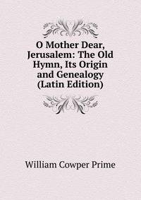 O Mother Dear, Jerusalem: The Old Hymn, Its Origin and Genealogy (Latin Edition)