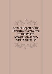 Annual Report of the Executive Committee of the Prison Association of New York, Volume 25