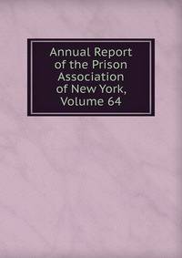 Annual Report of the Prison Association of New York, Volume 64