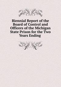 Biennial Report of the Board of Control and Officers of the Michigan State Prison for the Two Years Ending .