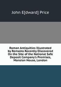 Roman Antiquities Illustrated by Remains Recently Discovered On the Site of the National Safe Deposit Company's Premises, Mansion House, London