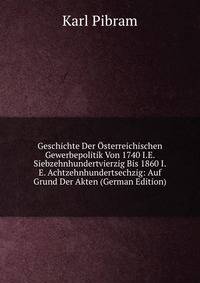 Geschichte Der Osterreichischen Gewerbepolitik Von 1740 I.E. Siebzehnhundertvierzig Bis 1860 I.E. Achtzehnhundertsechzig: Auf Grund Der Akten (German Edition)