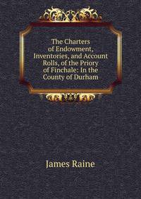 The Charters of Endowment, Inventories, and Account Rolls, of the Priory of Finchale: In the County of Durham