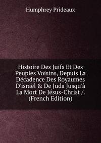 Histoire Des Juifs Et Des Peuples Voisins, Depuis La D?cadence Des Royaumes D'isra?l &amp; De Juda Jusqu'? La Mort De J?sus-Christ /. (French Edition)