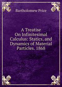 A Treatise On Infinitesimal Calculus: Statics, and Dynamics of Material Particles. 1868