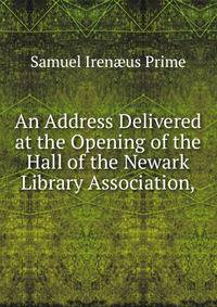An Address Delivered at the Opening of the Hall of the Newark Library Association,.