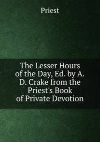 The Lesser Hours of the Day, Ed. by A.D. Crake from the Priest's Book of Private Devotion