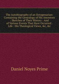 The Autobiography of an Octogenarian: Containing the Genealogy of His Ancestors : Sketches of Their History : And of Various Events That Have Occurred . Life : His Theological Views, &amp;c, &amp;c