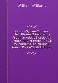 Grawn-Sypiau Canaan, Neu, Bigion O Hymnau a Psalmau Addas I Addoliad Cyhoeddus, Yr Hymnau Gan W. Williams, A'r Psalmau Gan E. Prys (Welsh Edition)
