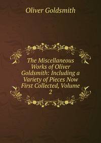 The Miscellaneous Works of Oliver Goldsmith: Including a Variety of Pieces Now First Collected, Volume 2