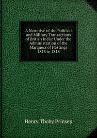 A Narrative of the Political and Military Transactions of British India: Under the Administration of the Marquess of Hastings 1813 to 1818