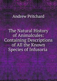 The Natural History of Animalcules: Containing Descriptions of All the Known Species of Infusoria .