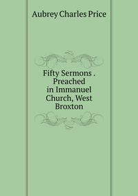 Fifty Sermons . Preached in Immanuel Church, West Broxton