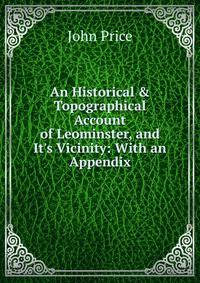 An Historical &amp; Topographical Account of Leominster, and It's Vicinity: With an Appendix