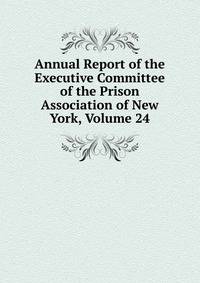 Annual Report of the Executive Committee of the Prison Association of New York, Volume 24
