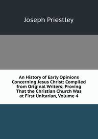 An History of Early Opinions Concerning Jesus Christ: Compiled from Original Writers; Proving That the Christian Church Was at First Unitarian, Volume 4