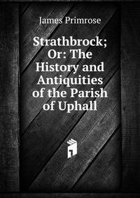 Strathbrock; Or: The History and Antiquities of the Parish of Uphall